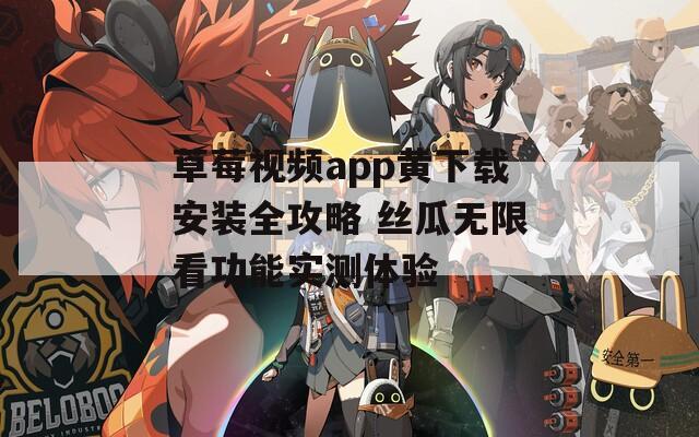 草莓视频app黄下载安装全攻略 丝瓜无限看功能实测体验