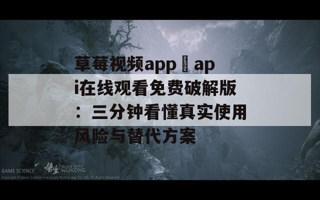 草莓视频app汅api在线观看免费破解版：三分钟看懂真实使用风险与替代方案