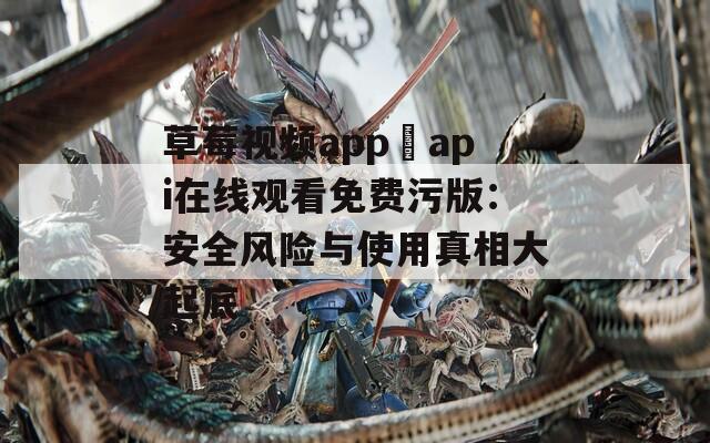 草莓视频app汅api在线观看免费污版：安全风险与使用真相大起底