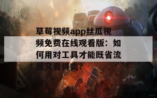 草莓视频app丝瓜视频免费在线观看版：如何用对工具才能既省流量又看得爽？