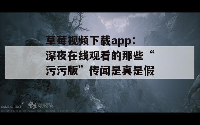 草莓视频下载app：深夜在线观看的那些“污污版”传闻是真是假？