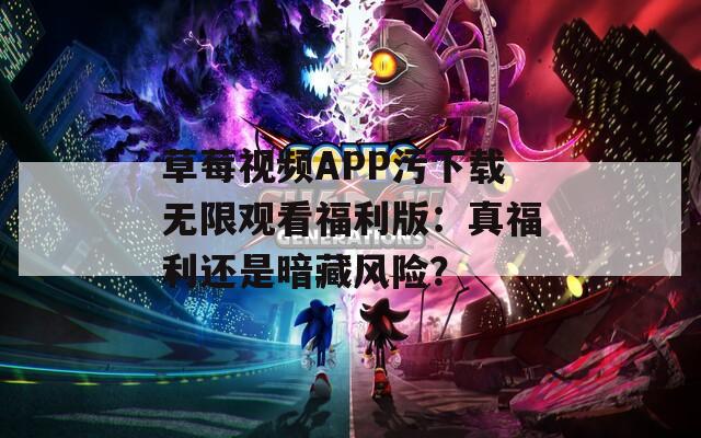 草莓视频APP污下载无限观看福利版：真福利还是暗藏风险？
