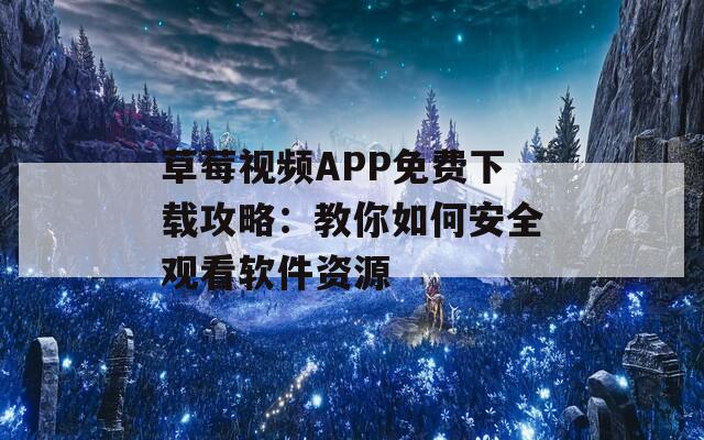 草莓视频APP免费下载攻略：教你如何安全观看软件资源
