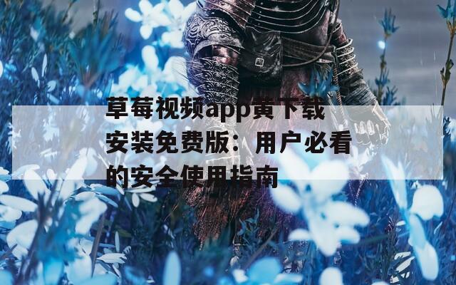 草莓视频app黄下载安装免费版：用户必看的安全使用指南