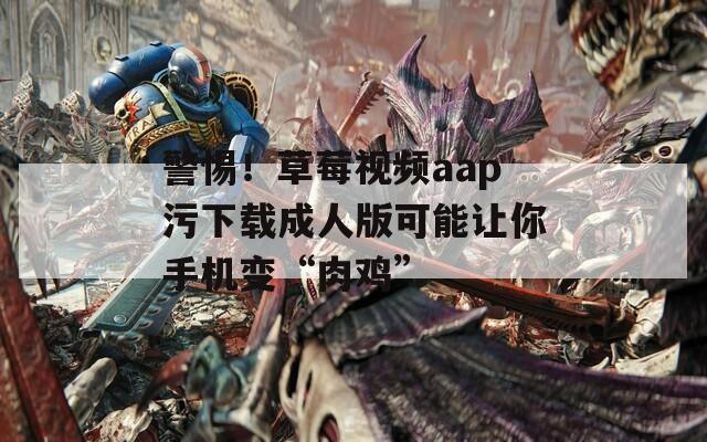 警惕！草莓视频aap污下载成人版可能让你手机变“肉鸡”