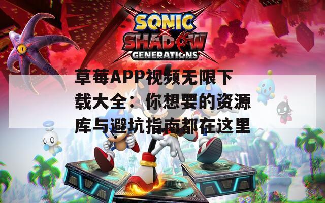 草莓APP视频无限下载大全：你想要的资源库与避坑指南都在这里