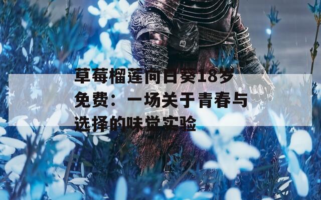 草莓榴莲向日葵18岁免费：一场关于青春与选择的味觉实验