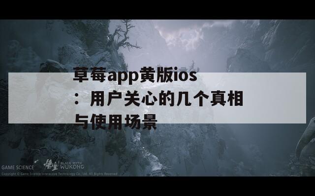草莓app黄版ios：用户关心的几个真相与使用场景