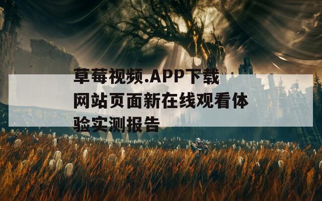 草莓视频.APP下载网站页面新在线观看体验实测报告