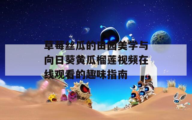 草莓丝瓜的田园美学与向日葵黄瓜榴莲视频在线观看的趣味指南