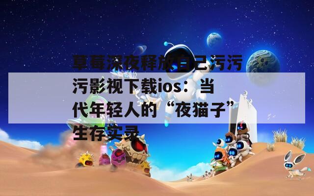 草莓深夜释放自己污污污影视下载ios：当代年轻人的“夜猫子”生存实录