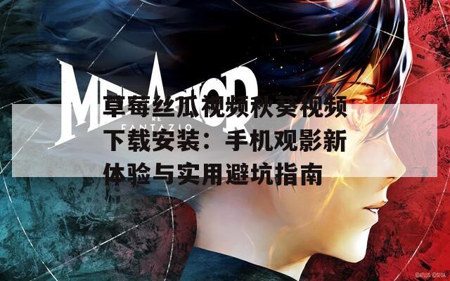 草莓丝瓜视频秋葵视频下载安装：手机观影新体验与实用避坑指南
