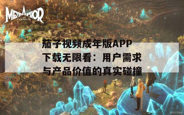 茄子视频成年版APP下载无限看：用户需求与产品价值的真实碰撞