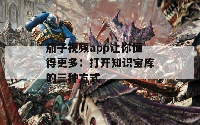 茄子视频app让你懂得更多：打开知识宝库的三种方式