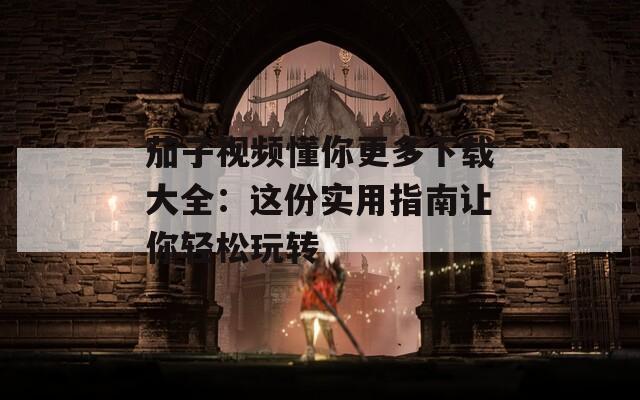 茄子视频懂你更多下载大全：这份实用指南让你轻松玩转