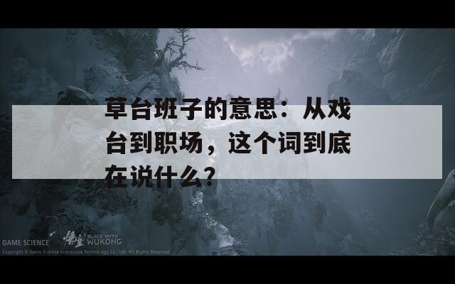 草台班子的意思：从戏台到职场，这个词到底在说什么？