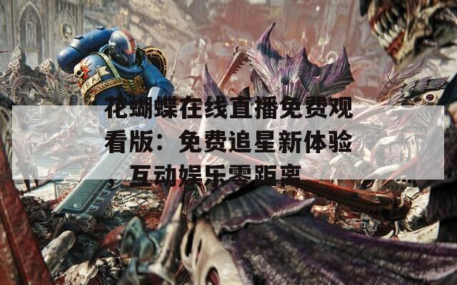 花蝴蝶在线直播免费观看版：免费追星新体验，互动娱乐零距离