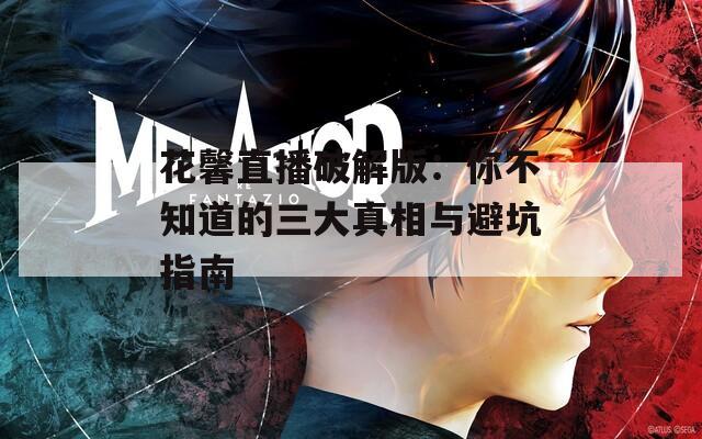 花馨直播破解版：你不知道的三大真相与避坑指南