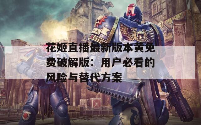 花姬直播最新版本黄免费破解版：用户必看的风险与替代方案
