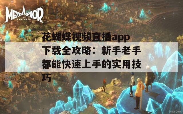 花蝴蝶视频直播app下载全攻略：新手老手都能快速上手的实用技巧