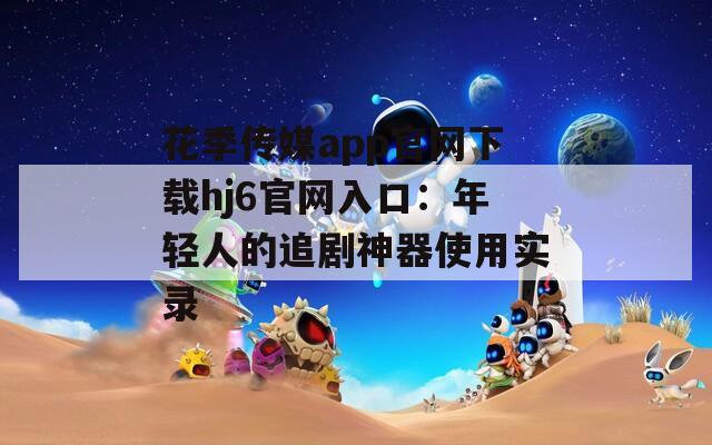 花季传媒app官网下载hj6官网入口：年轻人的追剧神器使用实录