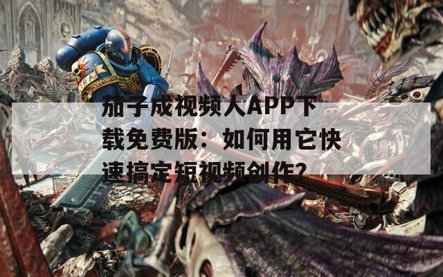 茄子成视频人APP下载免费版：如何用它快速搞定短视频创作？