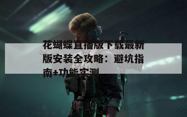 花蝴蝶直播版下载最新版安装全攻略：避坑指南+功能实测