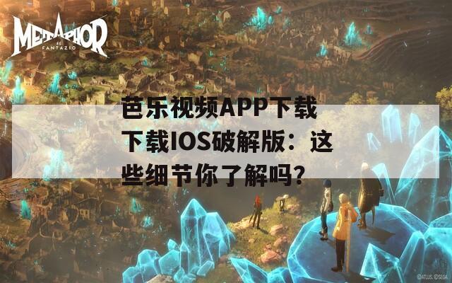 芭乐视频APP下载 下载IOS破解版：这些细节你了解吗？