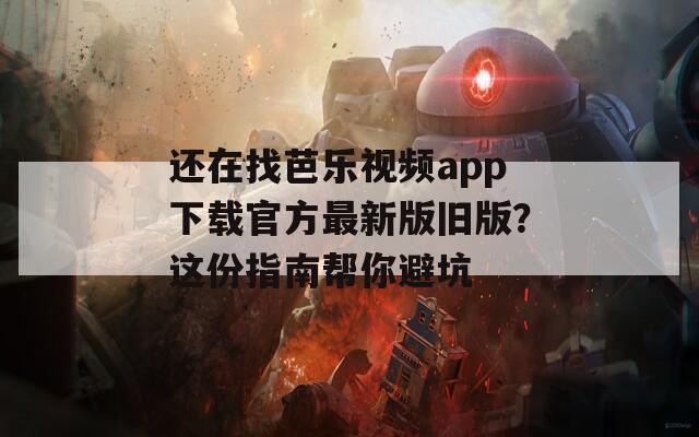 还在找芭乐视频app下载官方最新版旧版？这份指南帮你避坑