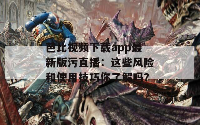 芭比视频下载app最新版污直播：这些风险和使用技巧你了解吗？