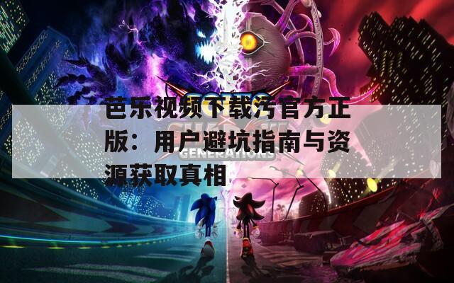 芭乐视频下载污官方正版：用户避坑指南与资源获取真相