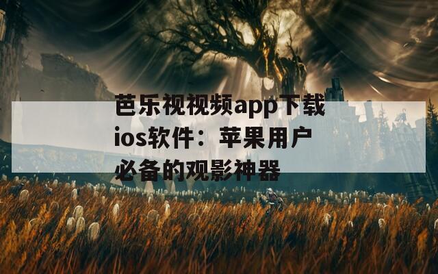 芭乐视视频app下载ios软件：苹果用户必备的观影神器
