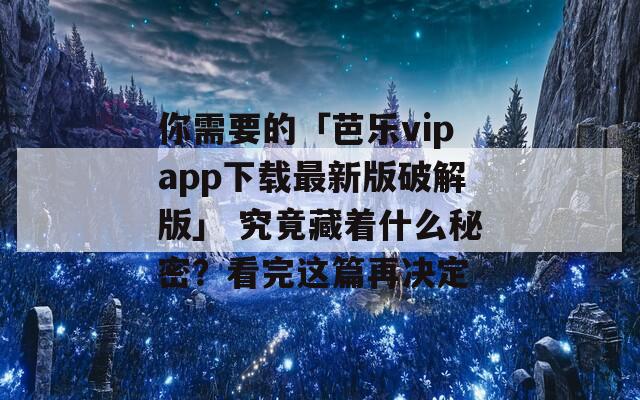 你需要的「芭乐vipapp下载最新版破解版」 究竟藏着什么秘密？看完这篇再决定