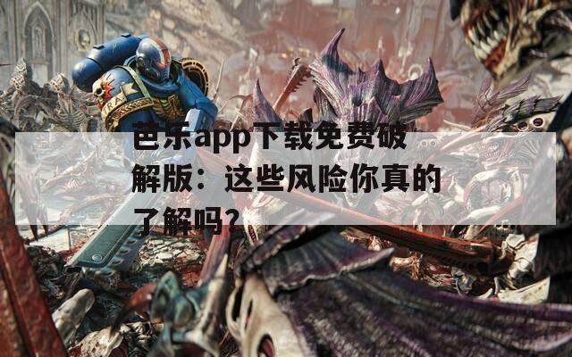 芭乐app下载免费破解版：这些风险你真的了解吗？