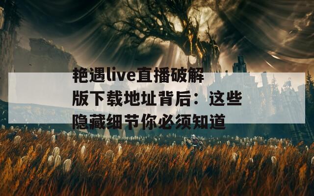 艳遇live直播破解版下载地址背后：这些隐藏细节你必须知道