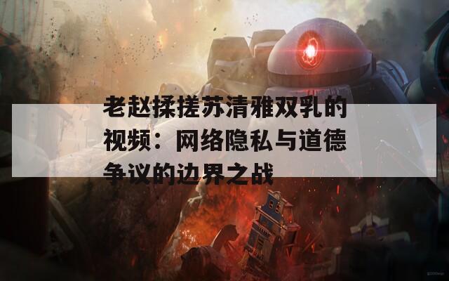 老赵揉搓苏清雅双乳的视频：网络隐私与道德争议的边界之战