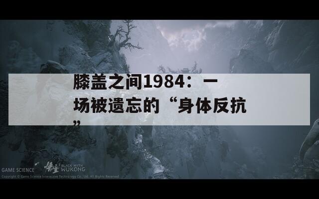膝盖之间1984：一场被遗忘的“身体反抗”