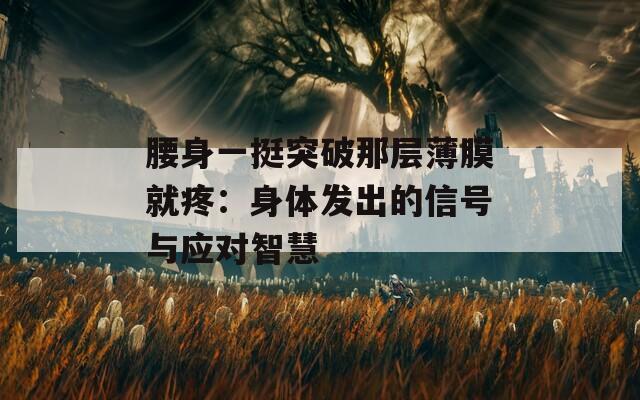 腰身一挺突破那层薄膜就疼：身体发出的信号与应对智慧