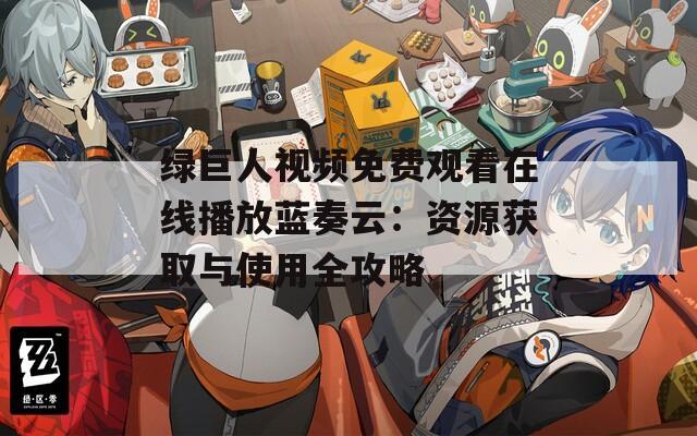 绿巨人视频免费观看在线播放蓝奏云：资源获取与使用全攻略