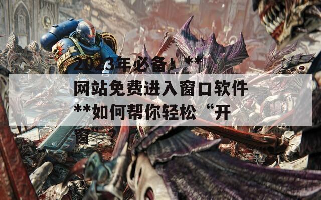 2023年必备！**网站免费进入窗口软件**如何帮你轻松“开窗”？