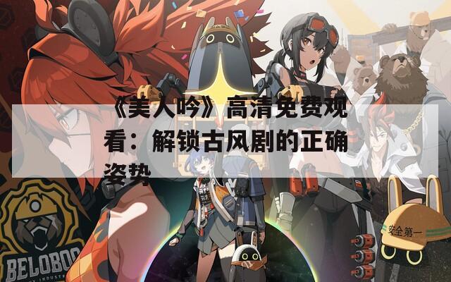 《美人吟》高清免费观看：解锁古风剧的正确姿势