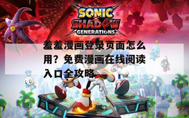 羞羞漫画登录页面怎么用？免费漫画在线阅读入口全攻略