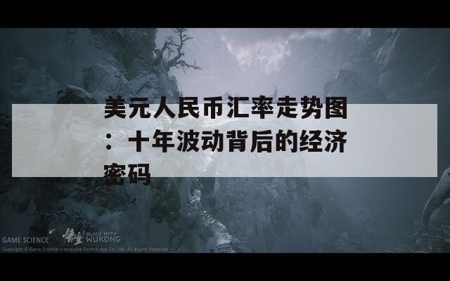 美元人民币汇率走势图：十年波动背后的经济密码