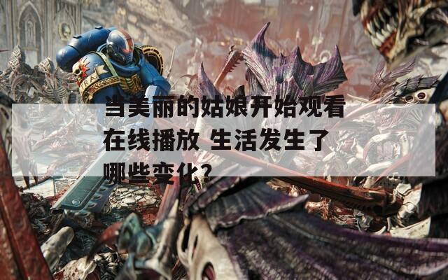 当美丽的姑娘开始观看在线播放 生活发生了哪些变化？