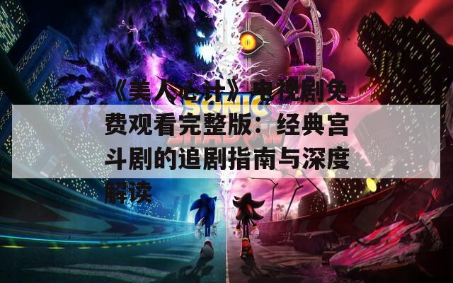 《美人心计》电视剧免费观看完整版：经典宫斗剧的追剧指南与深度解读