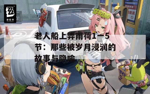 老人船上弄雨荷1一5节：那些被岁月浸润的故事与隐喻
