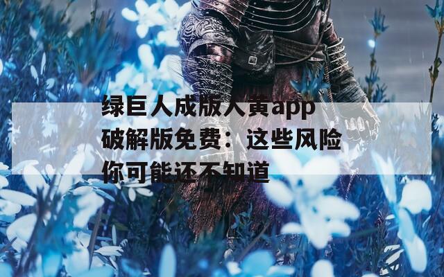绿巨人成版人黄app破解版免费：这些风险你可能还不知道