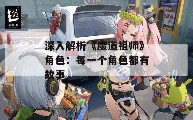 深入解析《魔道祖师》角色：每一个角色都有故事