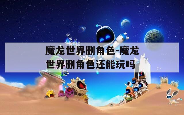 魔龙世界删角色-魔龙世界删角色还能玩吗