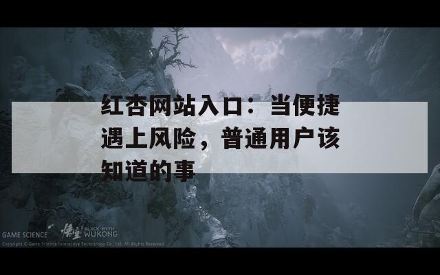 红杏网站入口：当便捷遇上风险，普通用户该知道的事